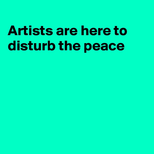 
Artists are here to
disturb the peace





