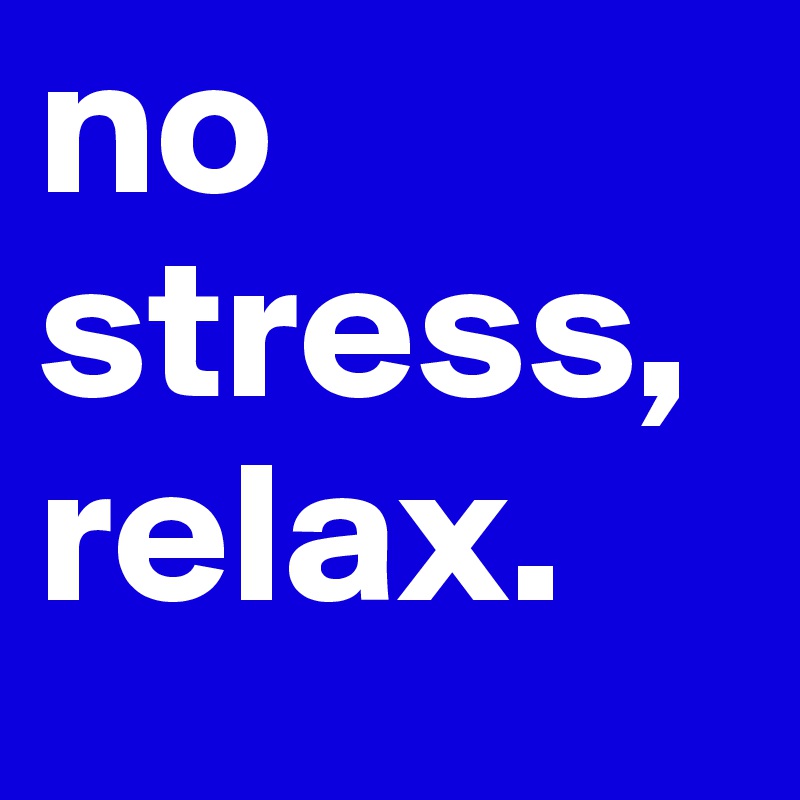 no stress, relax.