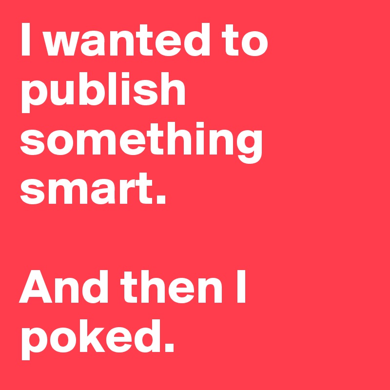 I wanted to publish something smart.

And then I poked.