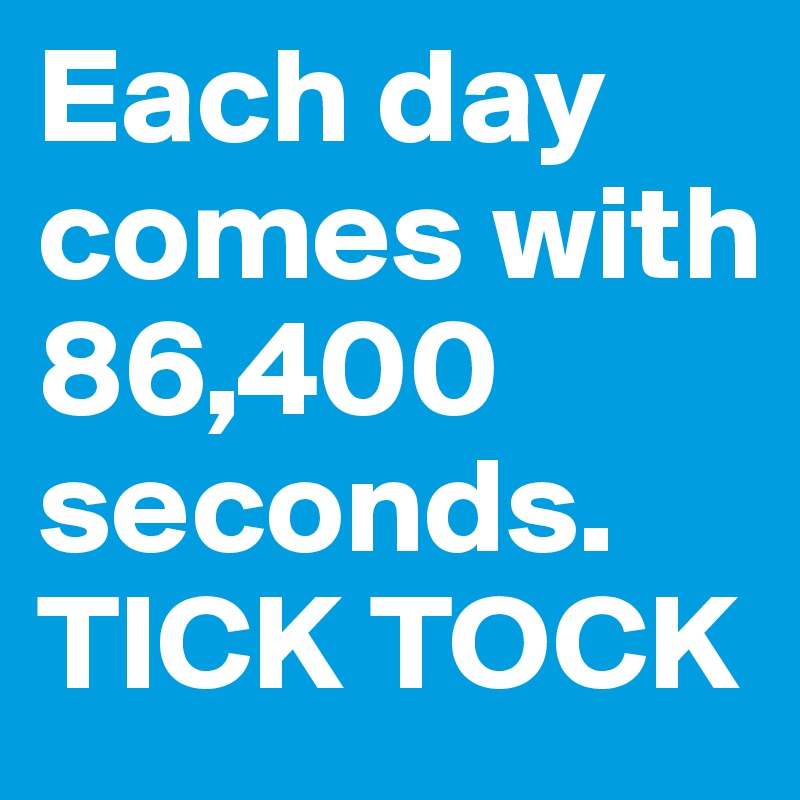 Each day comes with 86,400 seconds. TICK TOCK