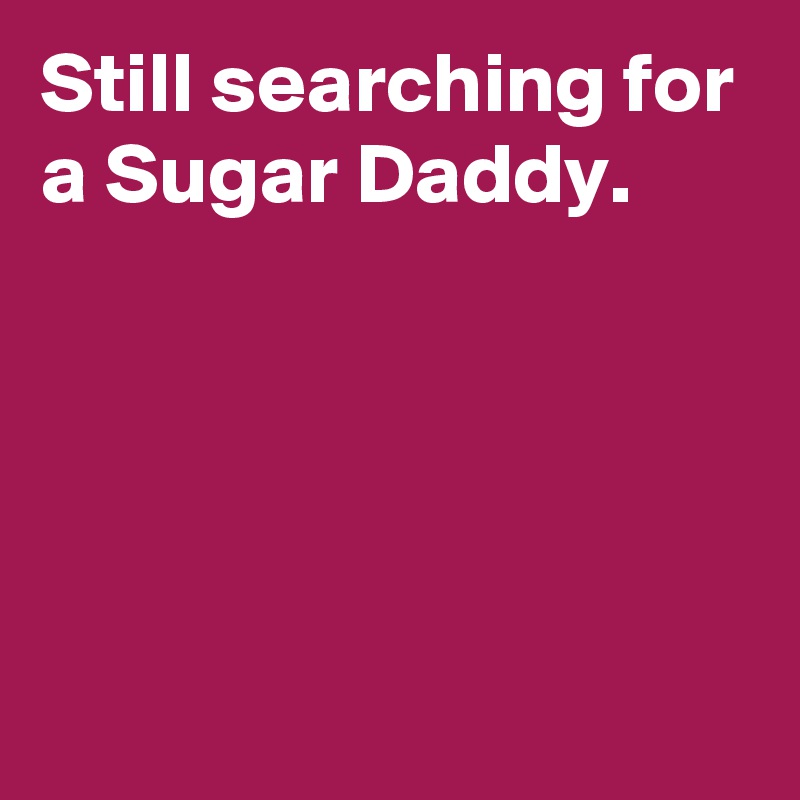 Still searching for a Sugar Daddy.




