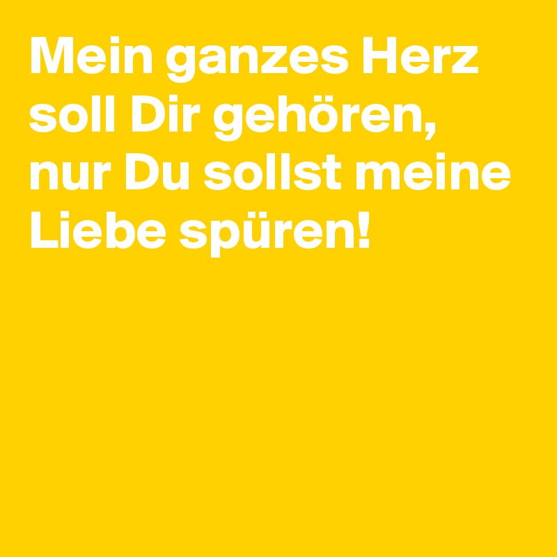 Mein ganzes Herz soll Dir gehören,
nur Du sollst meine Liebe spüren!



