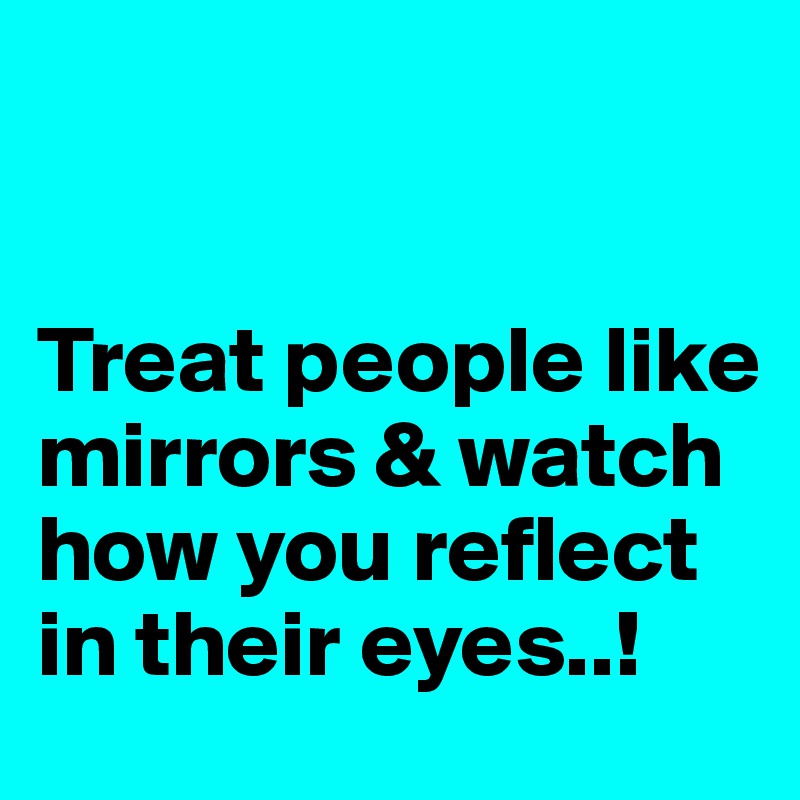 


Treat people like mirrors & watch how you reflect in their eyes..!