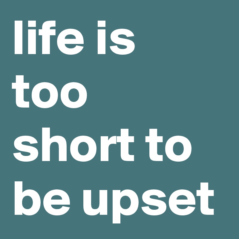 life is too short to be upset