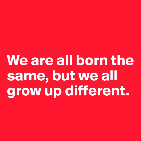 


We are all born the same, but we all grow up different.

