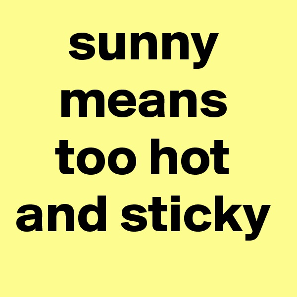 sunny means too hot and sticky