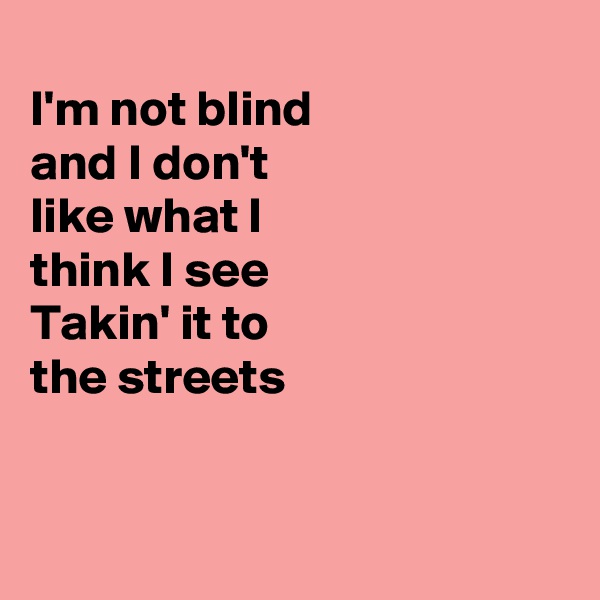 
I'm not blind
and I don't 
like what I
think I see
Takin' it to
the streets


