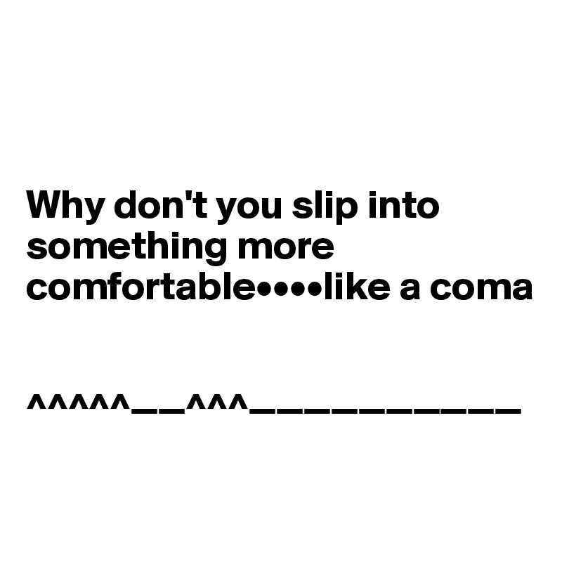 



Why don't you slip into something more comfortable••••like a coma


^^^^^——^^^——————————

