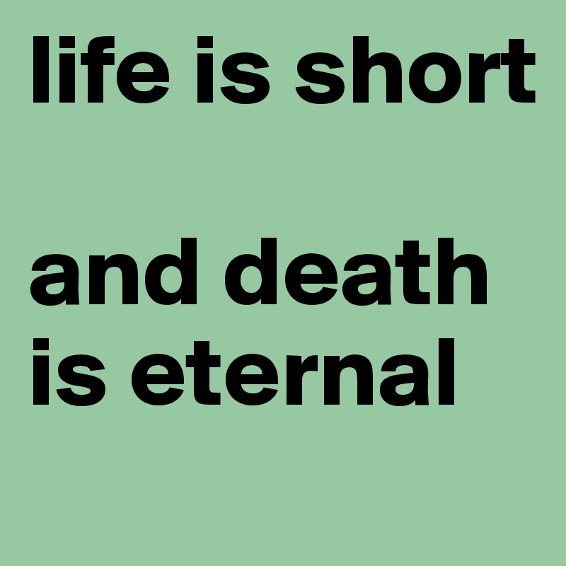 life is short

and death is eternal
