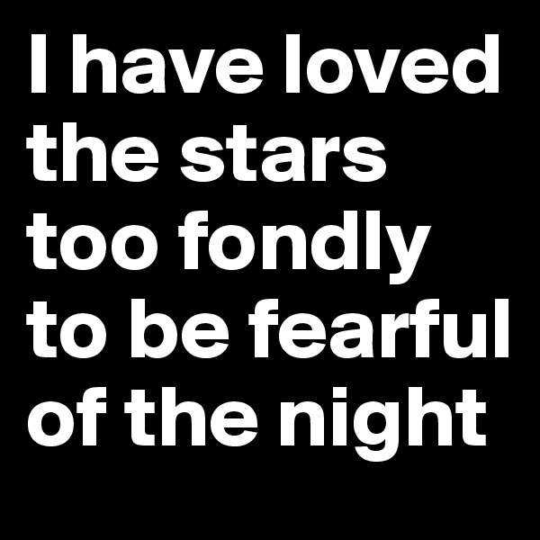 I have loved the stars too fondly to be fearful of the night 