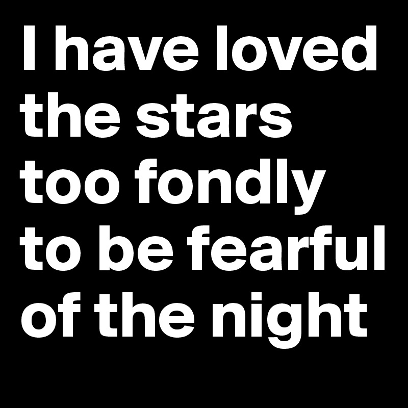 I have loved the stars too fondly to be fearful of the night 