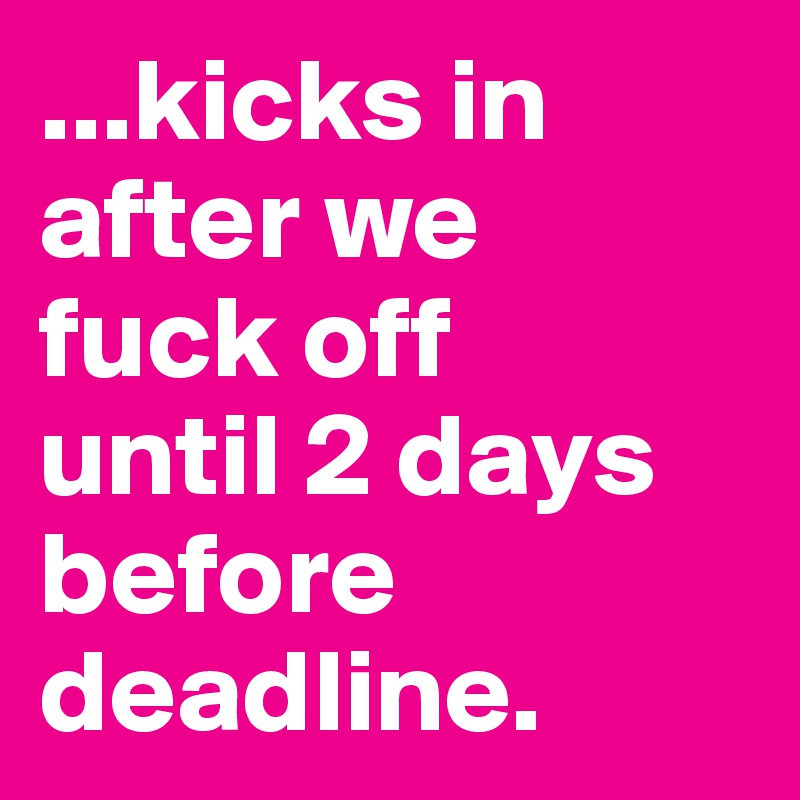 ...kicks in after we 
fuck off 
until 2 days before deadline.