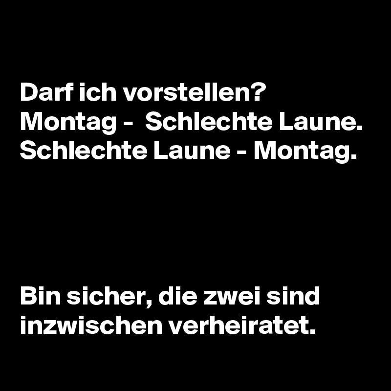 

Darf ich vorstellen? Montag -  Schlechte Laune. 
Schlechte Laune - Montag. 




Bin sicher, die zwei sind inzwischen verheiratet. 