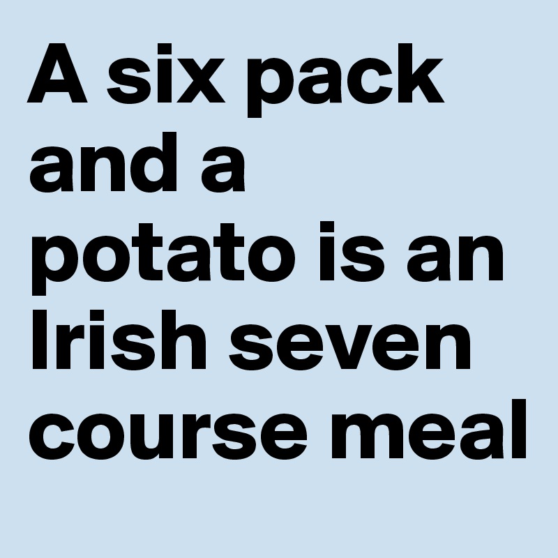 A six pack and a potato is an Irish seven course meal 