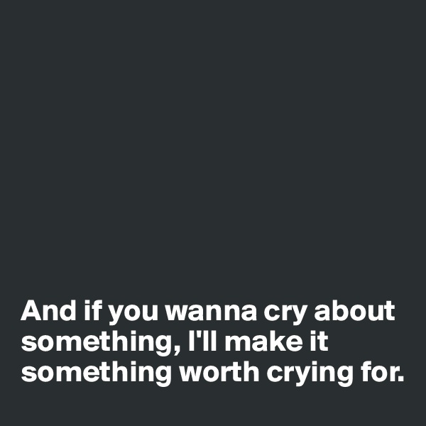 








And if you wanna cry about something, I'll make it something worth crying for. 