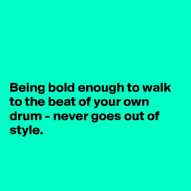 




Being bold enough to walk to the beat of your own drum - never goes out of style. 


