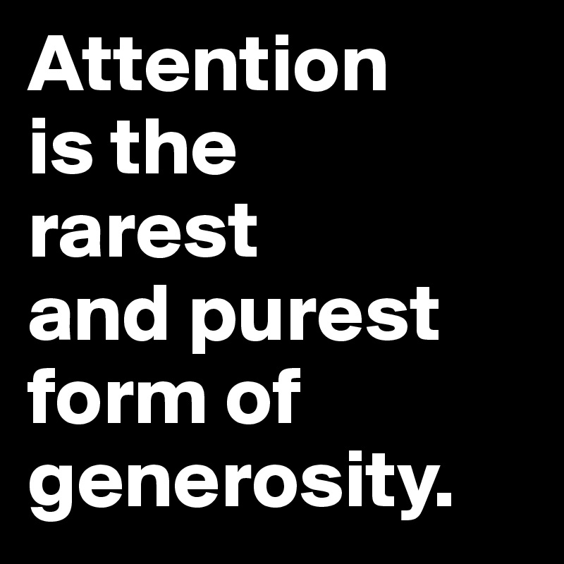 Attention 
is the 
rarest 
and purest form of generosity.