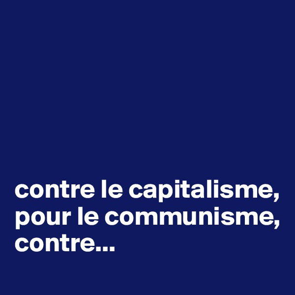 





contre le capitalisme, pour le communisme, contre...