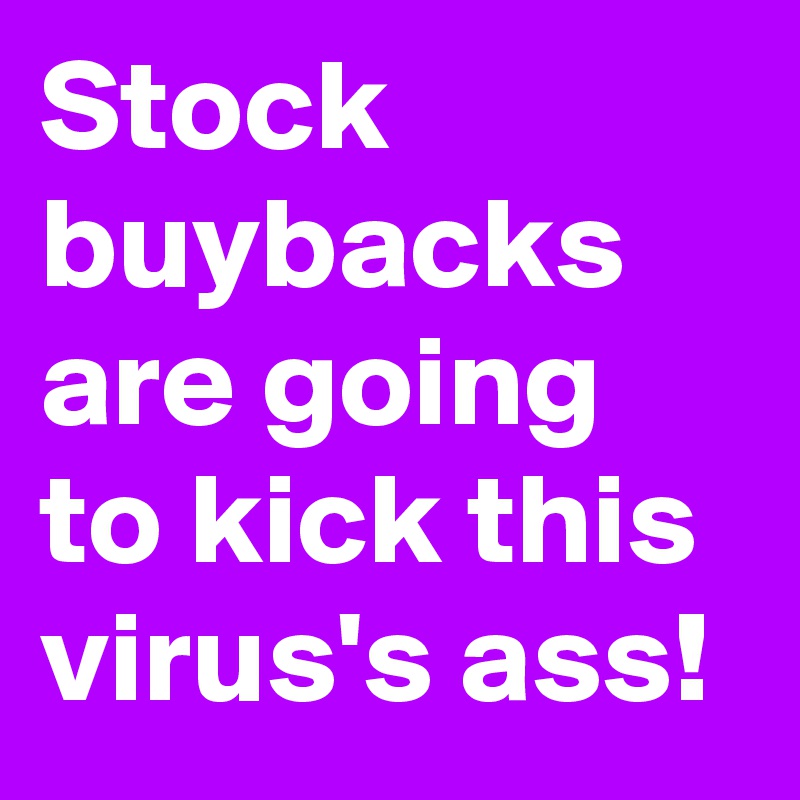 Stock buybacks are going to kick this virus's ass!