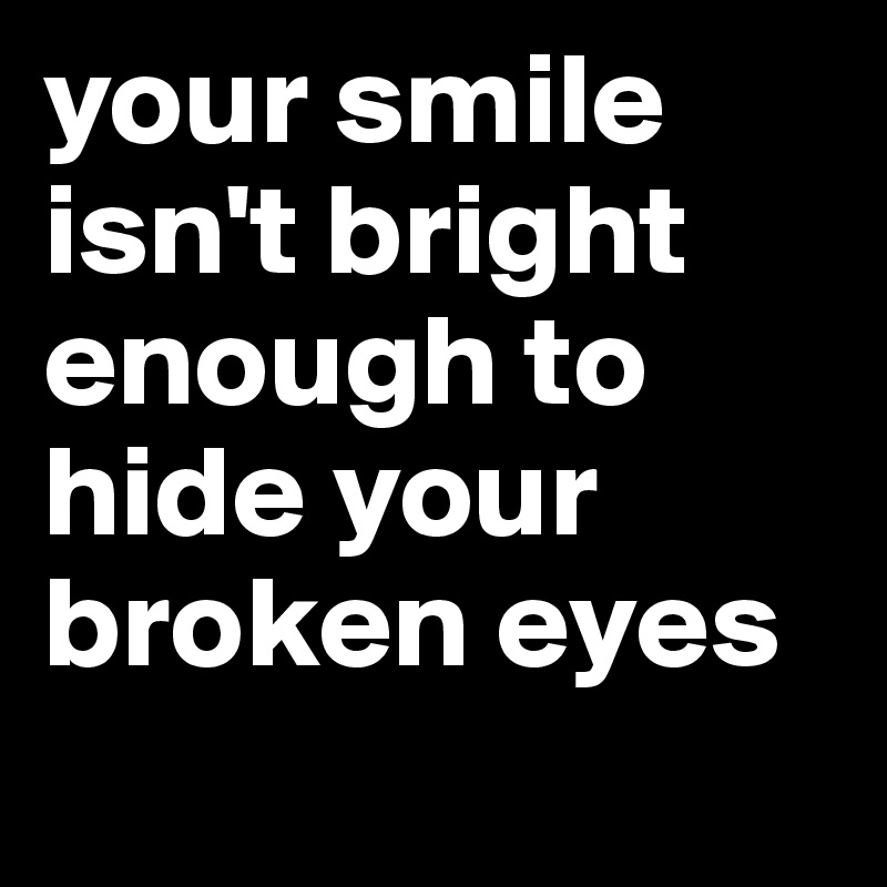 your smile isn't bright enough to hide your broken eyes
