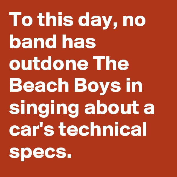 To this day, no band has outdone The Beach Boys in singing about a car's technical specs.