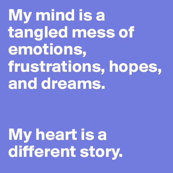 My mind is a tangled mess of emotions, frustrations, hopes, and dreams.


My heart is a different story.