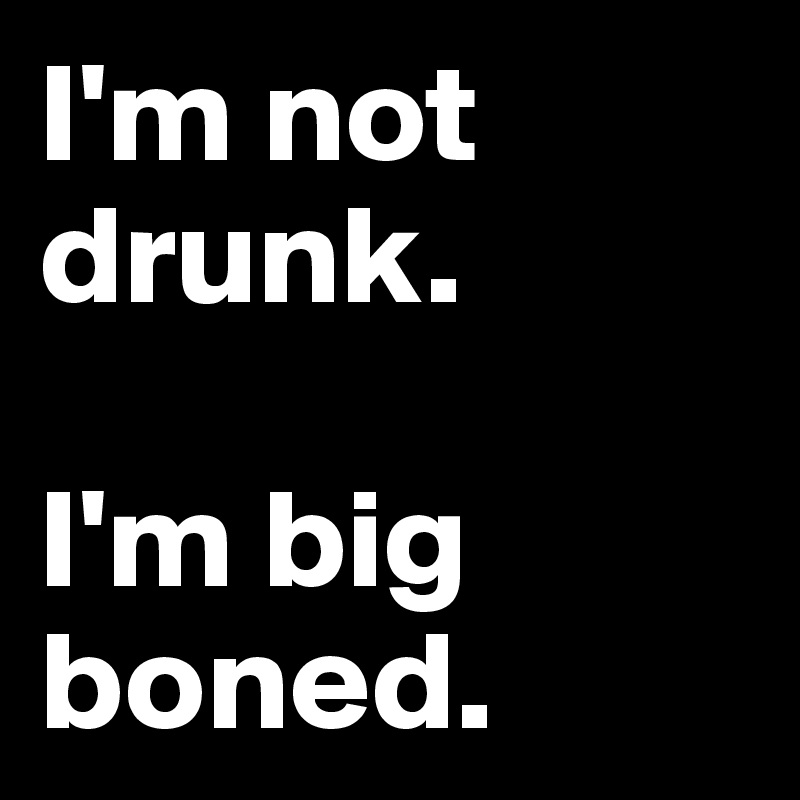 I'm not drunk. 

I'm big boned. 