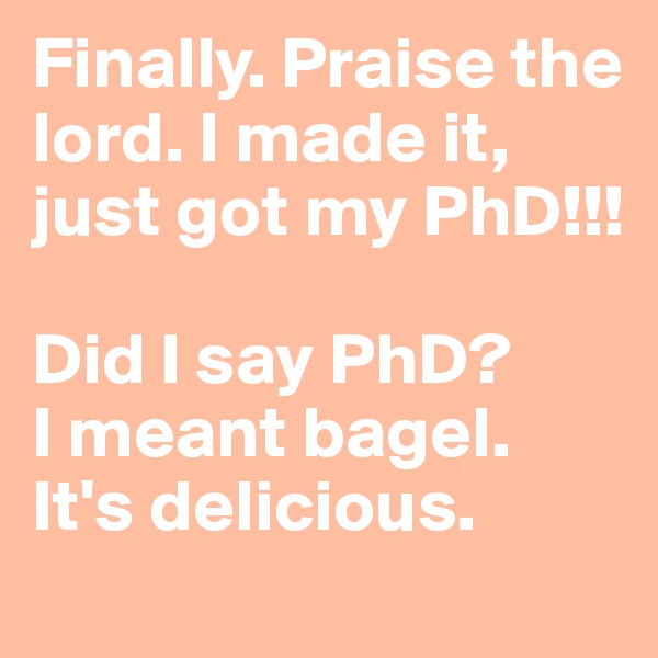 Finally. Praise the lord. I made it, just got my PhD!!!

Did I say PhD? 
I meant bagel. 
It's delicious.