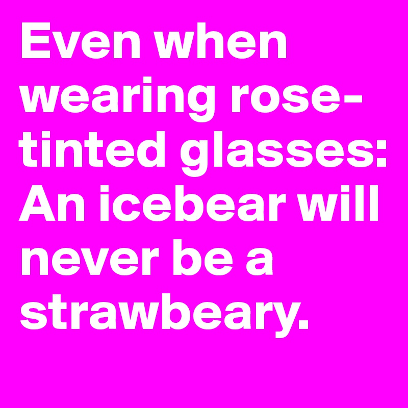 Even when wearing rose-tinted glasses: An icebear will never be a strawbeary.