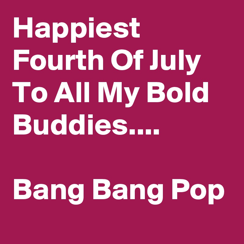 Happiest Fourth Of July To All My Bold Buddies....

Bang Bang Pop