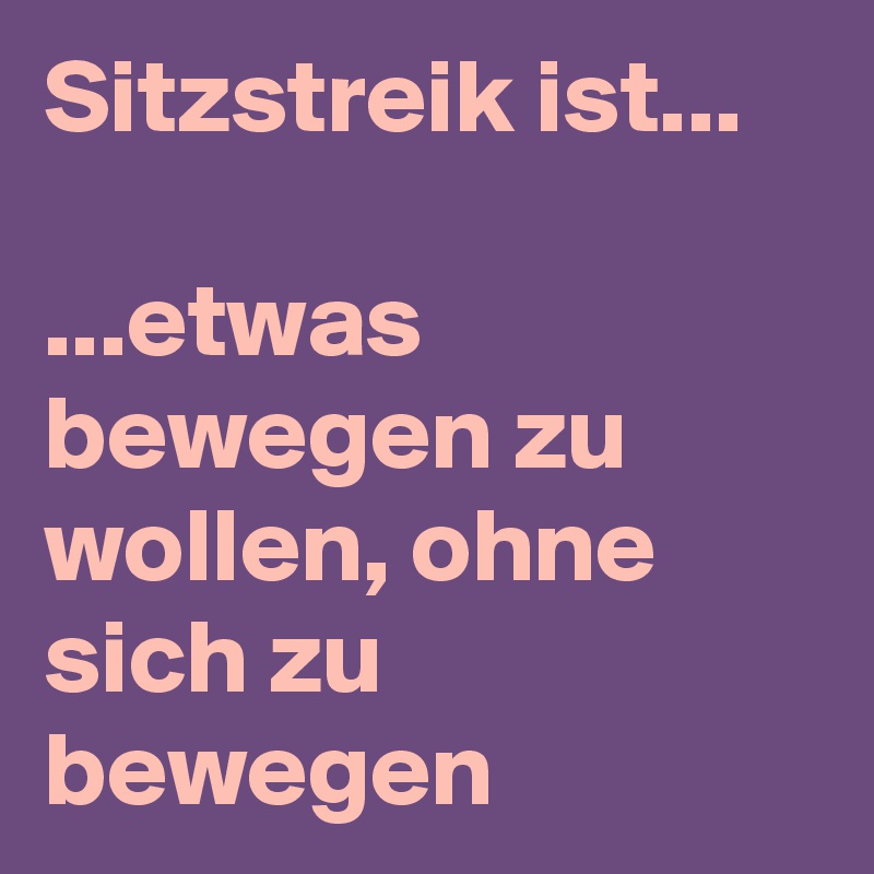 Sitzstreik ist...

...etwas bewegen zu wollen, ohne sich zu bewegen