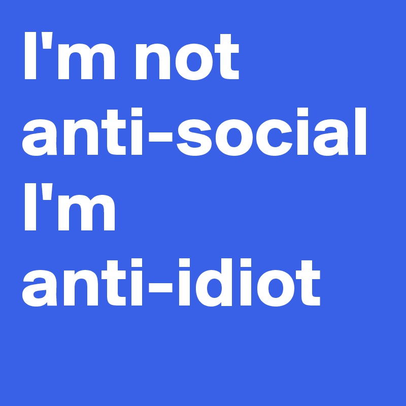 I'm not anti-social I'm anti-idiot