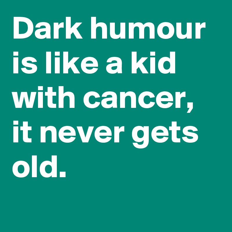 Dark humour is like a kid with cancer,
it never gets old.
