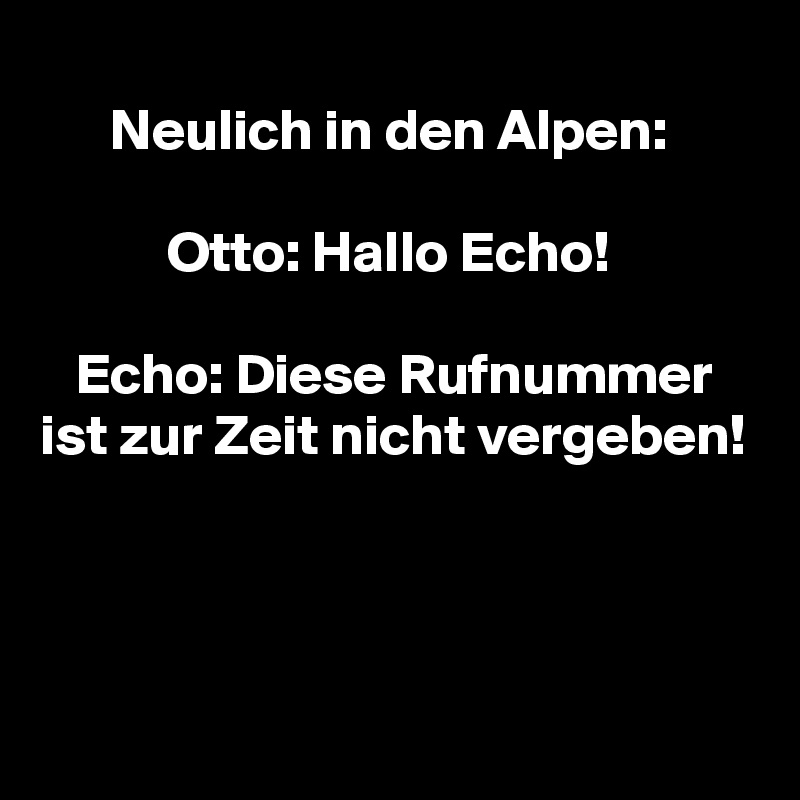 
      Neulich in den Alpen:

           Otto: Hallo Echo!

   Echo: Diese Rufnummer ist zur Zeit nicht vergeben!



