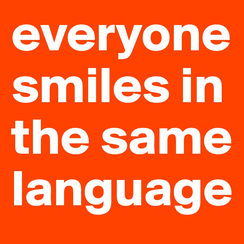 everyone smiles in the same language 
