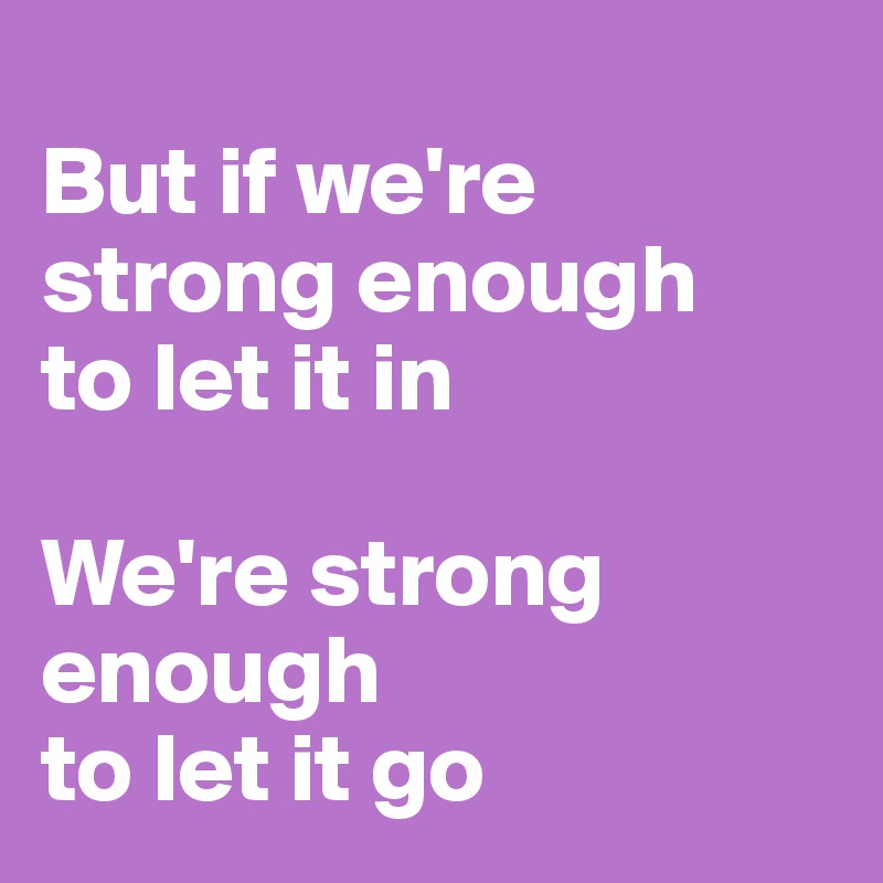 
But if we're strong enough
to let it in

We're strong enough
to let it go