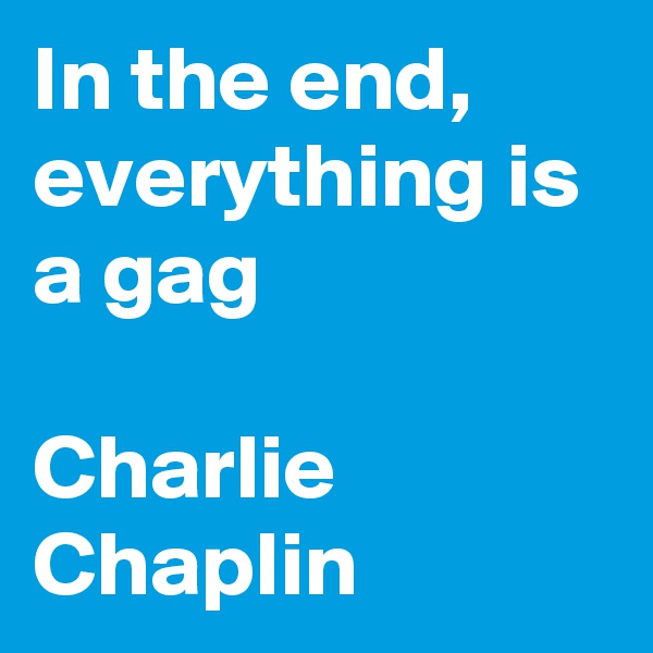 In the end, everything is a gag

Charlie Chaplin