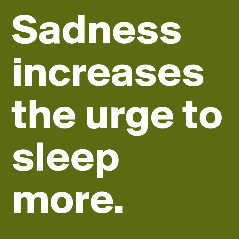 Sadness increases the urge to sleep more.