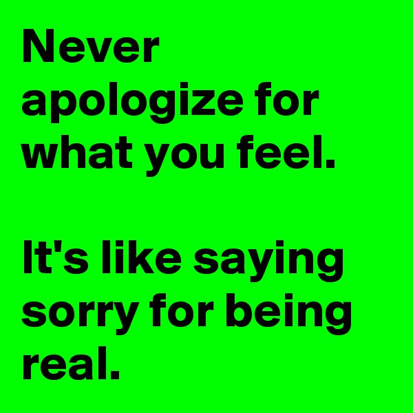 Never apologize for what you feel. 

It's like saying sorry for being real. 