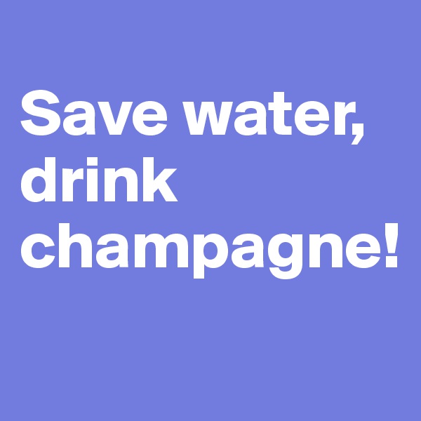 
Save water, drink champagne!
