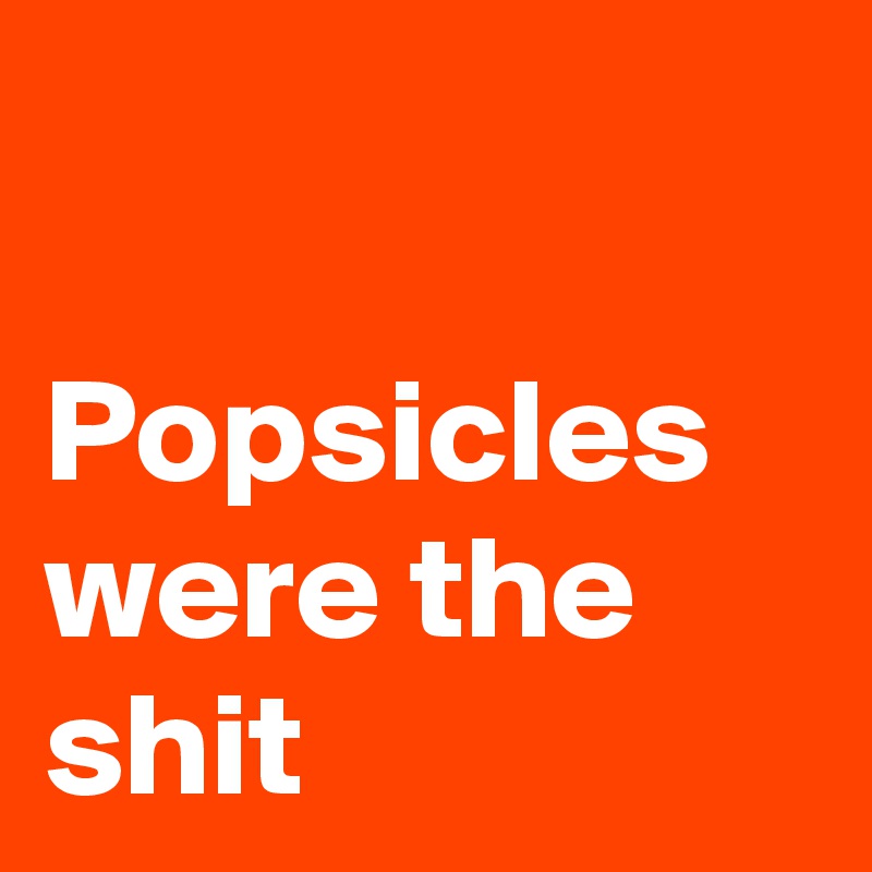 

Popsicles were the shit