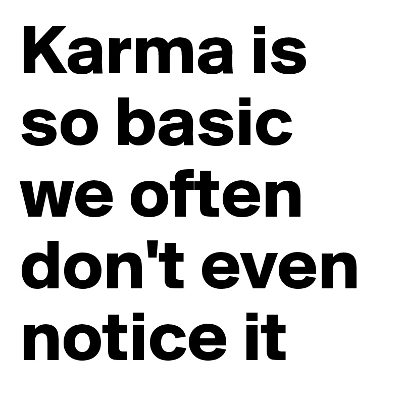 Karma is so basic we often don't even notice it