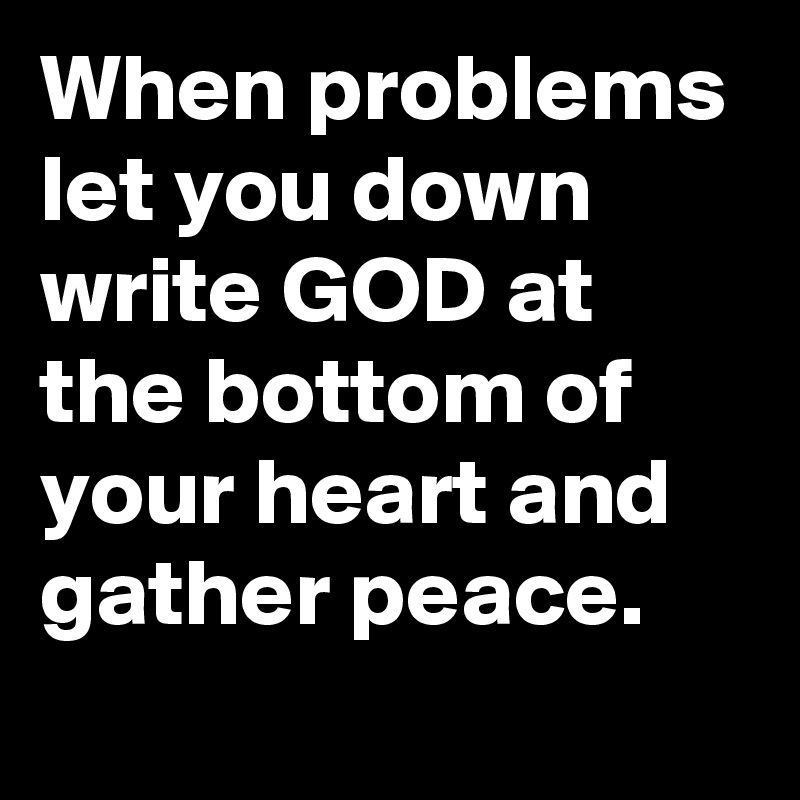 When problems let you down write GOD at the bottom of your heart and gather peace.
