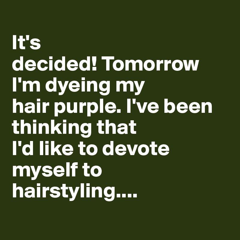 
It's
decided! Tomorrow I'm dyeing my
hair purple. I've been thinking that
I'd like to devote myself to hairstyling....
