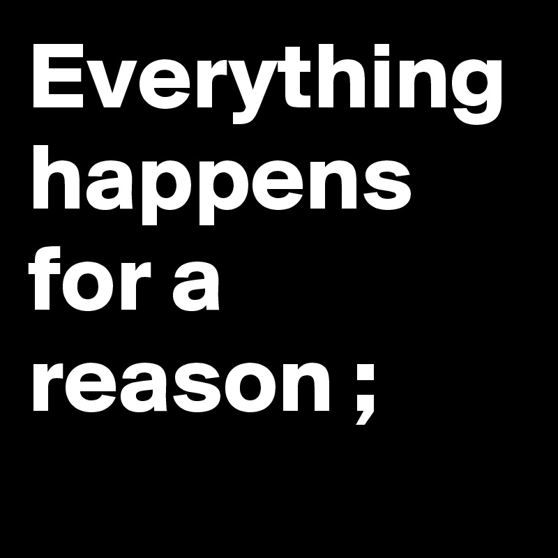 Everything happens for a reason ;