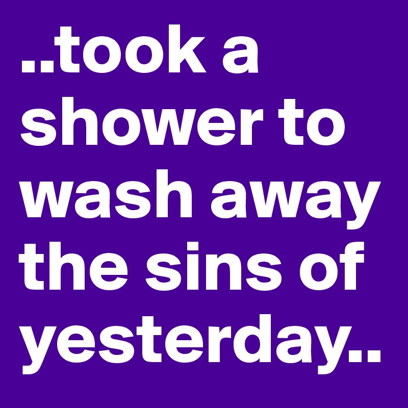 ..took a shower to wash away the sins of yesterday..
