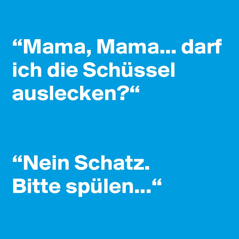 
“Mama, Mama... darf ich die Schüssel auslecken?“


“Nein Schatz. 
Bitte spülen...“
