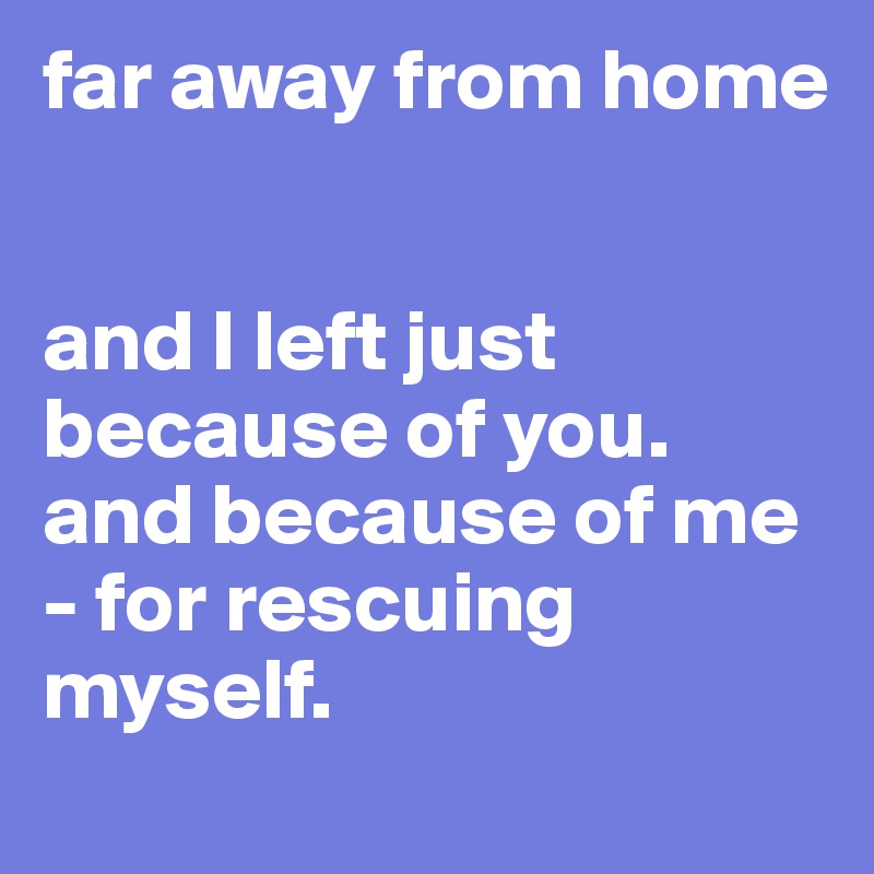 far away from home


and I left just because of you. and because of me - for rescuing myself.