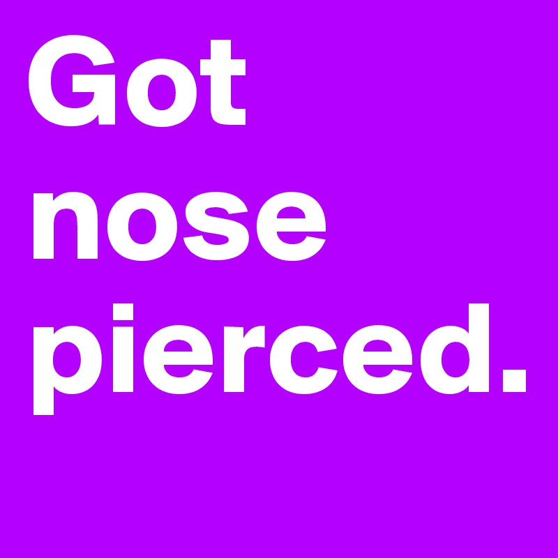 Got 
nose 
pierced. 