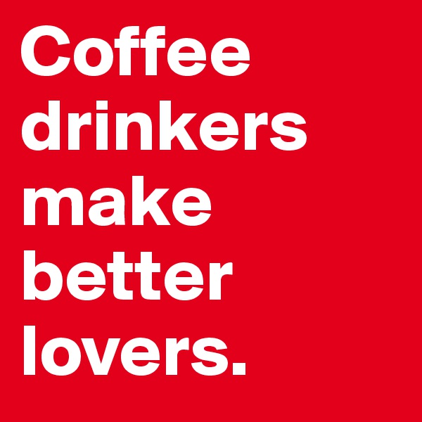 Coffee drinkers make better lovers. 